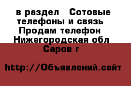  в раздел : Сотовые телефоны и связь » Продам телефон . Нижегородская обл.,Саров г.